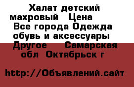 Халат детский махровый › Цена ­ 400 - Все города Одежда, обувь и аксессуары » Другое   . Самарская обл.,Октябрьск г.